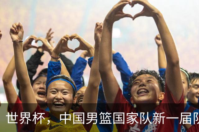 世界杯，中国男篮国家队新一届队长出炉，下轮热身赛对手确定